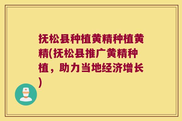 抚松县种植黄精种植黄精(抚松县推广黄精种植，助力当地经济增长)