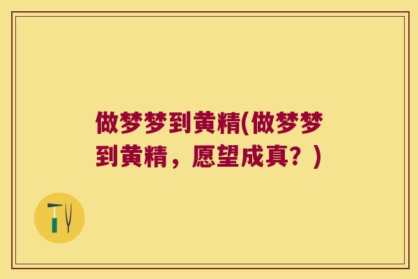做梦梦到黄精(做梦梦到黄精,愿望成真?) 做梦梦到黄精(做梦梦到黄精,愿望成真?)