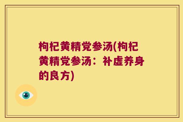 枸杞黄精党参汤(枸杞黄精党参汤:补虚养身的良方) 枸杞黄精党参汤(枸杞黄精党参汤:补虚养身的良方)