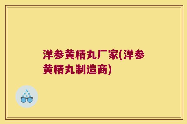 洋参黄精丸厂家(洋参黄精丸制造商) 洋参黄精丸厂家(洋参黄精丸制造商)