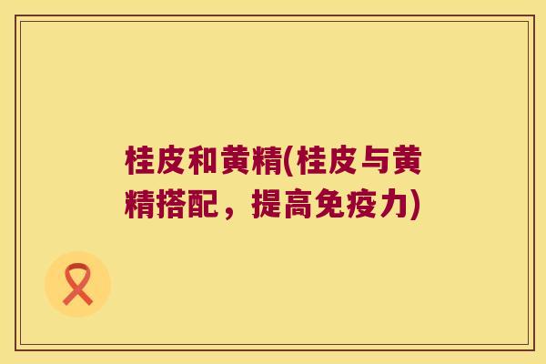 桂皮和黄精(桂皮与黄精搭配,提高力) 桂皮和黄精(桂皮与黄精搭配,提高力)