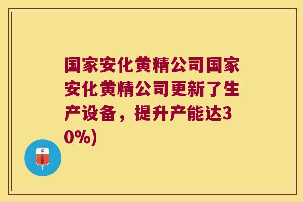 国家安化黄精公司国家安化黄精公司更新了生产设备,提升产能达30%) 国家安化黄精公司国家安化黄精公司更新了生产设备,提升产能达30%)