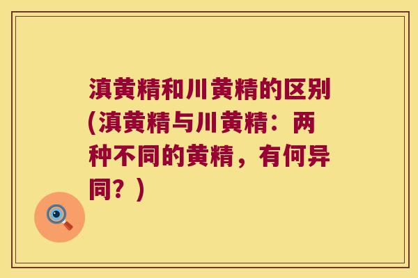 滇黄精和川黄精的区别(滇黄精与川黄精：两种不同的黄精，有何异同？)