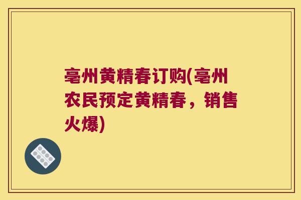 亳州黄精春订购(亳州农民预定黄精春，销售火爆)