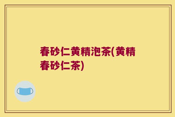 春砂仁黄精泡茶(黄精春砂仁茶)