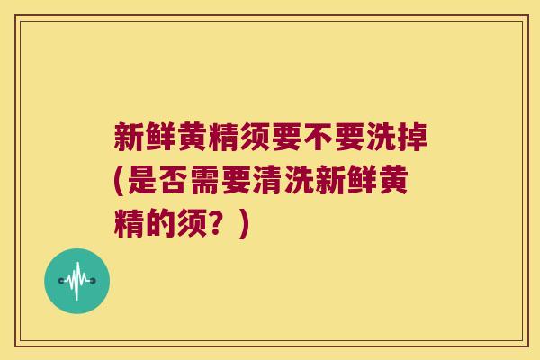 新鲜黄精须要不要洗掉(是否需要清洗新鲜黄精的须?) 新鲜黄精须要不要洗掉(是否需要清洗新鲜黄精的须?)