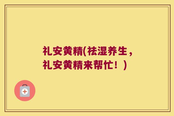礼安黄精(祛湿养生,礼安黄精来帮忙!) 礼安黄精(祛湿养生,礼安黄精来帮忙!)