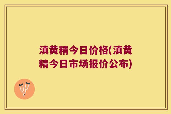 滇黄精今日价格(滇黄精今日市场报价公布) 滇黄精今日价格(滇黄精今日市场报价公布)