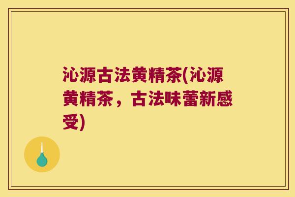 沁源古法黄精茶(沁源黄精茶,古法味蕾新感受) 沁源古法黄精茶(沁源黄精茶,古法味蕾新感受)