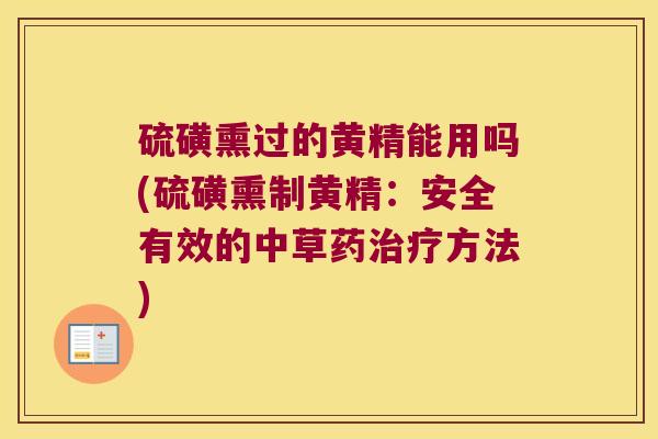 硫磺熏过的黄精能用吗(硫磺熏制黄精：安全有效的中草药方法)
