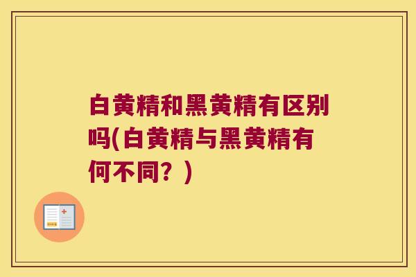 白黄精和黑黄精有区别吗(白黄精与黑黄精有何不同?) 白黄精和黑黄精有区别吗(白黄精与黑黄精有何不同?)