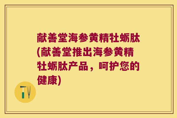 献善堂海参黄精牡蛎肽(献善堂推出海参黄精牡蛎肽产品，呵护您的健康)
