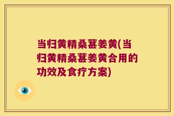 当归黄精桑葚姜黄(当归黄精桑葚姜黄合用的功效及食疗方案) 当归黄精桑葚姜黄(当归黄精桑葚姜黄合用的功效及食疗方案)