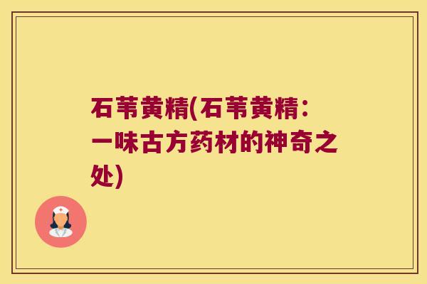 石苇黄精(石苇黄精:一味古方药材的神奇之处) 石苇黄精(石苇黄精:一味古方药材的神奇之处)