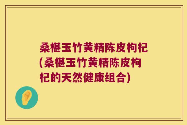 桑椹玉竹黄精陈皮枸杞(桑椹玉竹黄精陈皮枸杞的天然健康组合)
