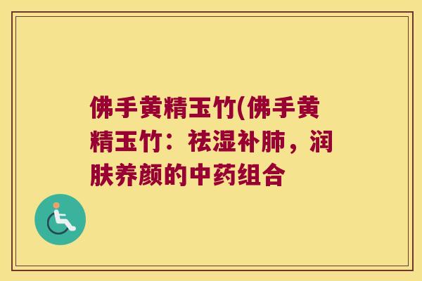 佛手黄精玉竹(佛手黄精玉竹:祛湿补,润肤养颜的组合 佛手黄精玉竹(佛手黄精玉竹:祛湿补,润肤养颜的组合