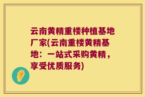 云南黄精重楼种植基地厂家(云南重楼黄精基地:一站式采购黄精,享受优质服务) 云南黄精重楼种植基地厂家(云南重楼黄精基地:一站式采购黄精,享受优质服务)