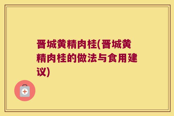 晋城黄精肉桂(晋城黄精肉桂的做法与食用建议) 晋城黄精肉桂(晋城黄精肉桂的做法与食用建议)