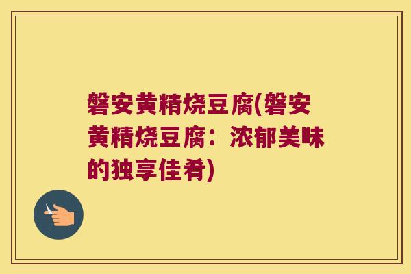 磐安黄精烧豆腐(磐安黄精烧豆腐：浓郁美味的独享佳肴)