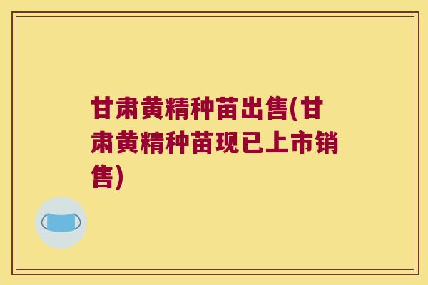 甘肃黄精种苗出售(甘肃黄精种苗现已上市销售) 甘肃黄精种苗出售(甘肃黄精种苗现已上市销售)