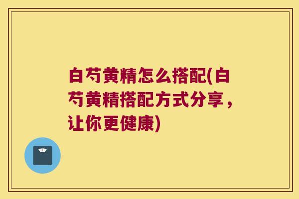 白芍黄精怎么搭配(白芍黄精搭配方式分享，让你更健康)