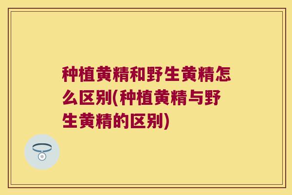 种植黄精和野生黄精怎么区别(种植黄精与野生黄精的区别) 种植黄精和野生黄精怎么区别(种植黄精与野生黄精的区别)