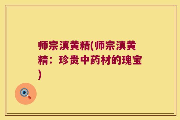 师宗滇黄精(师宗滇黄精：珍贵材的瑰宝)