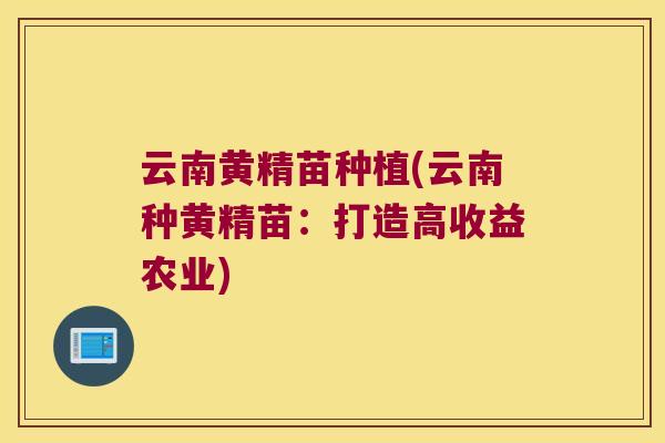 云南黄精苗种植(云南种黄精苗:打造高收益农业) 云南黄精苗种植(云南种黄精苗:打造高收益农业)