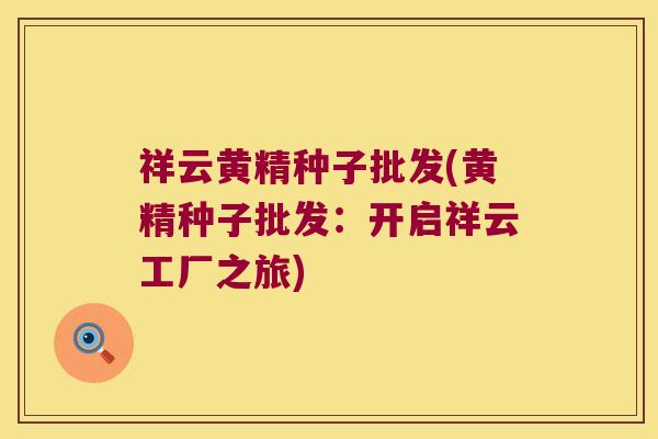 祥云黄精种子批发(黄精种子批发:开启祥云工厂之旅) 祥云黄精种子批发(黄精种子批发:开启祥云工厂之旅)