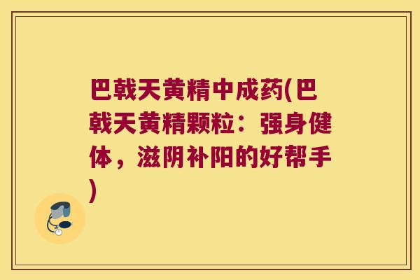 巴戟天黄精中成药(巴戟天黄精颗粒:强身健体,滋阴补阳的好帮手) 巴戟天黄精中成药(巴戟天黄精颗粒:强身健体,滋阴补阳的好帮手)