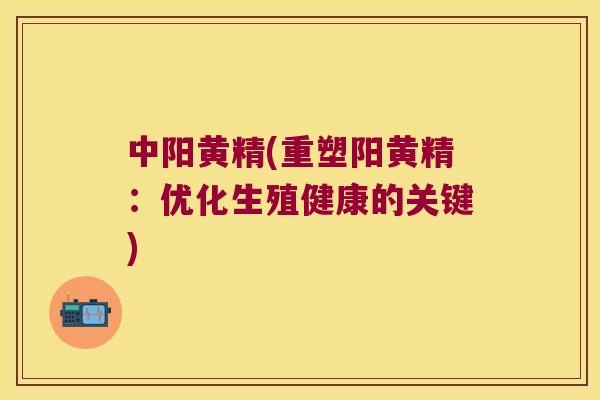 中阳黄精(重塑阳黄精:优化生殖健康的关键) 中阳黄精(重塑阳黄精:优化生殖健康的关键)