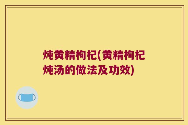 炖黄精枸杞(黄精枸杞炖汤的做法及功效) 炖黄精枸杞(黄精枸杞炖汤的做法及功效)