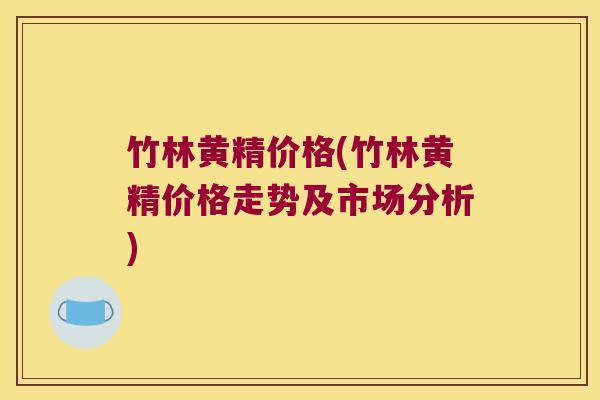 竹林黄精价格(竹林黄精价格走势及市场分析) 竹林黄精价格(竹林黄精价格走势及市场分析)