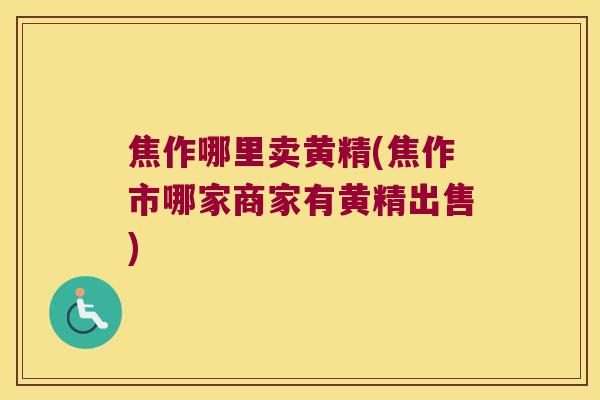 焦作哪里卖黄精(焦作市哪家商家有黄精出售) 焦作哪里卖黄精(焦作市哪家商家有黄精出售)