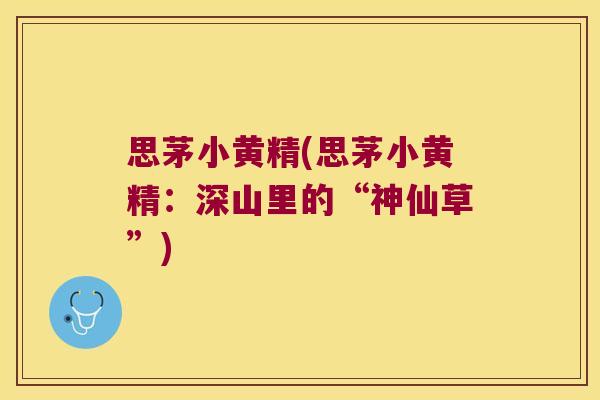 思茅小黄精(思茅小黄精:深山里的“神仙草”) 思茅小黄精(思茅小黄精:深山里的“神仙草”)