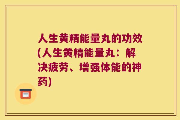 人生黄精能量丸的功效(人生黄精能量丸：解决疲劳、增强体能的神药)
