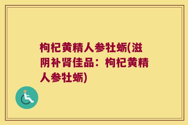 枸杞黄精人参牡蛎(滋阴补佳品：枸杞黄精人参牡蛎)