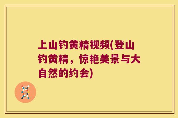 上山钓黄精视频(登山钓黄精,惊艳美景与大自然的约会) 上山钓黄精视频(登山钓黄精,惊艳美景与大自然的约会)
