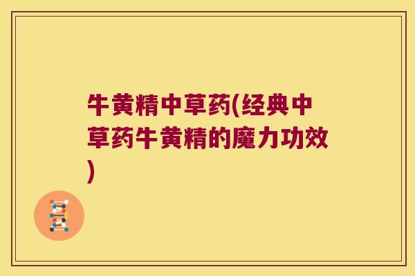 牛黄精中草药(经典中草药牛黄精的魔力功效) 牛黄精中草药(经典中草药牛黄精的魔力功效)