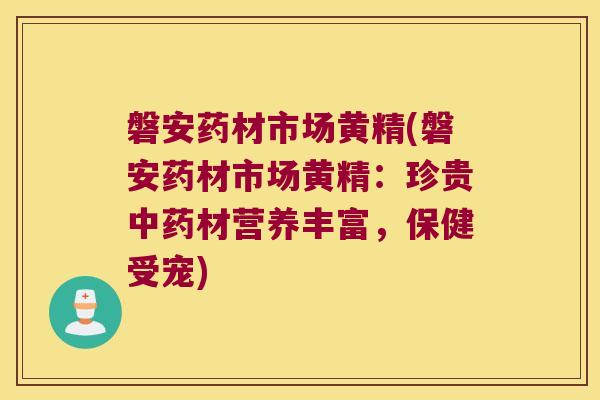 磐安药材市场黄精(磐安药材市场黄精:珍贵材营养丰富,保健受宠) 磐安药材市场黄精(磐安药材市场黄精:珍贵材营养丰富,保健受宠)