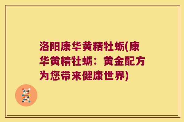 洛阳康华黄精牡蛎(康华黄精牡蛎:黄金配方为您带来健康世界) 洛阳康华黄精牡蛎(康华黄精牡蛎:黄金配方为您带来健康世界)
