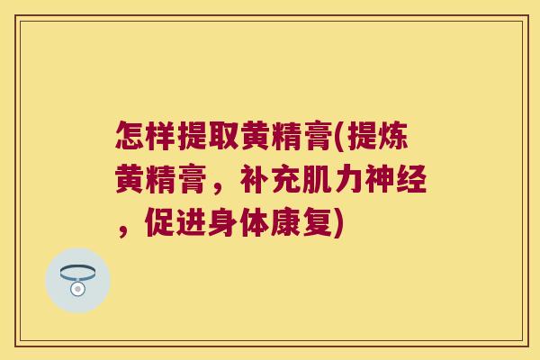怎样提取黄精膏(提炼黄精膏，补充肌力，促进身体康复)