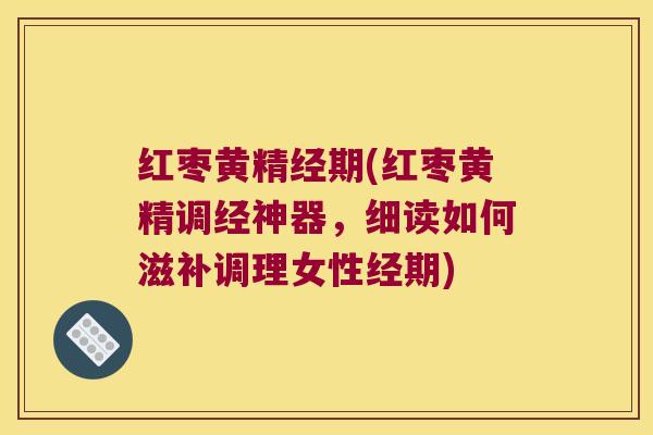 红枣黄精经期(红枣黄精调经神器，细读如何滋补调理女性经期)