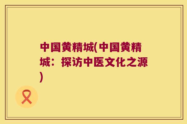 中国黄精城(中国黄精城：探访中医文化之源)