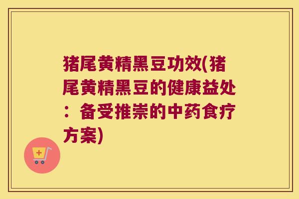 猪尾黄精黑豆功效(猪尾黄精黑豆的健康益处:备受推崇的食疗方案) 猪尾黄精黑豆功效(猪尾黄精黑豆的健康益处:备受推崇的食疗方案)