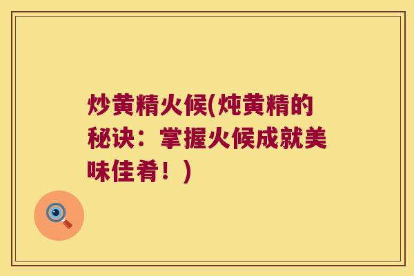 炒黄精火候(炖黄精的秘诀:掌握火候成就美味佳肴!) 炒黄精火候(炖黄精的秘诀:掌握火候成就美味佳肴!)