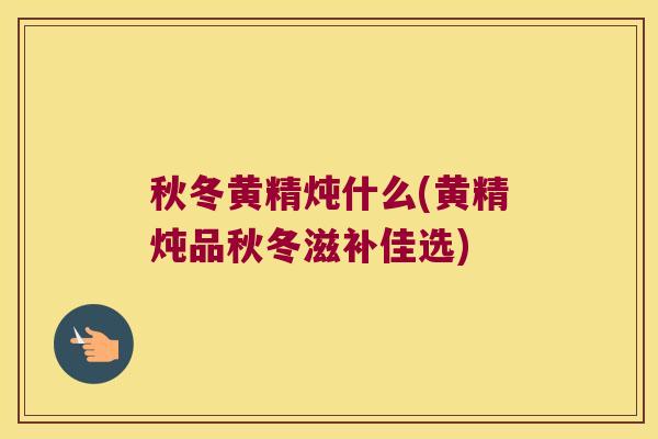 秋冬黄精炖什么(黄精炖品秋冬滋补佳选)