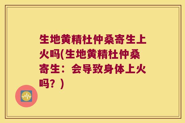 生地黄精杜仲桑寄生上火吗(生地黄精杜仲桑寄生:会导致身体上火吗?) 生地黄精杜仲桑寄生上火吗(生地黄精杜仲桑寄生:会导致身体上火吗?)
