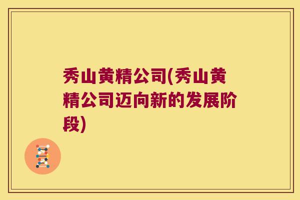 秀山黄精公司(秀山黄精公司迈向新的发展阶段) 秀山黄精公司(秀山黄精公司迈向新的发展阶段)