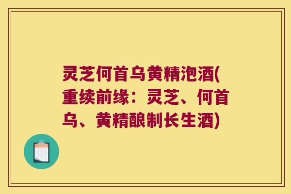 灵芝何首乌黄精泡酒(重续前缘：灵芝、何首乌、黄精酿制长生酒)